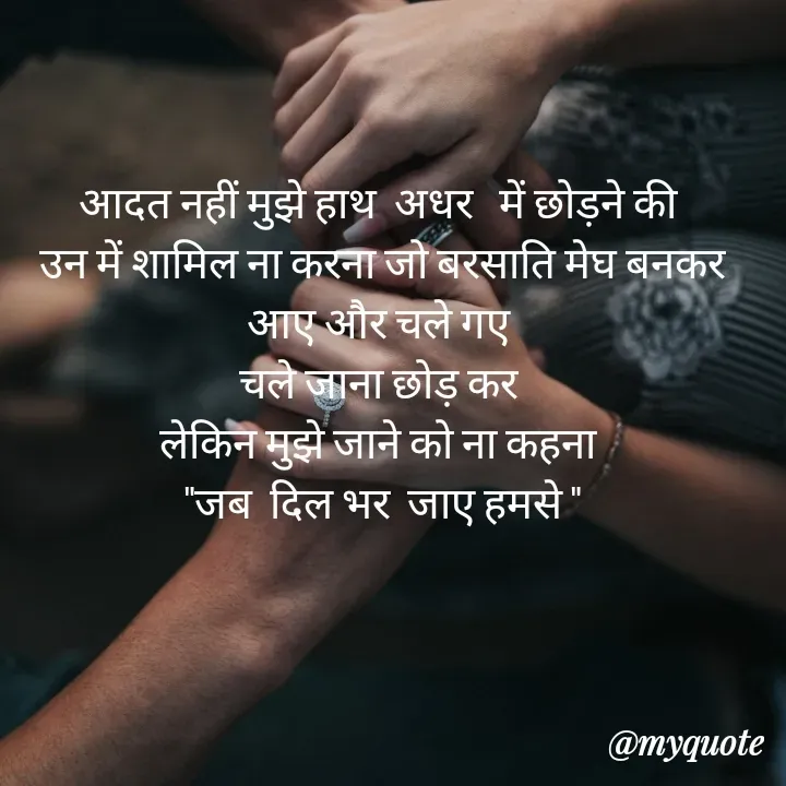 Quote by TEZ - आदत नहीं मुझे हाथ  अधर   में छोड़ने की 
उन में शामिल ना करना जो बरसाति मेघ बनकर आए और चले गए 
चले जाना छोड़ कर 
लेकिन मुझे जाने को ना कहना 
"जब  दिल भर  जाए हमसे " - Made using Quotes Creator App, Post Maker App