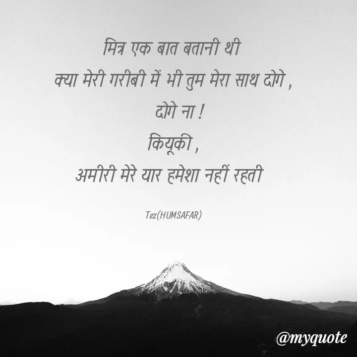 Quote by TEZ - मित्र एक बात बतानी थी 
क्या मेरी गरीबी में भी तुम मेरा साथ दोगे ,
  दोगे ना !
कियूकी ,
अमीरी मेरे यार हमेशा नहीं रहती  

Tez(HUMSAFAR) - Made using Quotes Creator App, Post Maker App