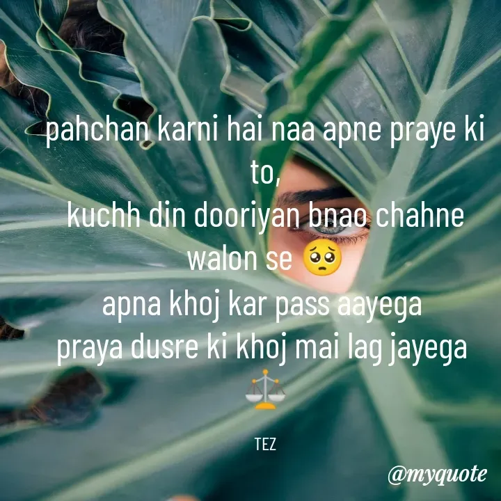 Quote by TEZ - pahchan karni hai naa apne praye ki to,
kuchh din dooriyan bnao chahne walon se 🥺
apna khoj kar pass aayega 
praya dusre ki khoj mai lag jayega 
⚖️

TEZ - Made using Quotes Creator App, Post Maker App