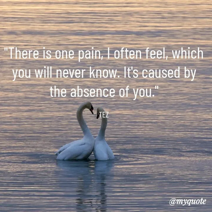 Quote by TEZ - "There is one pain, I often feel, which you will never know. It's caused by the absence of you."

TEZ - Made using Quotes Creator App, Post Maker App