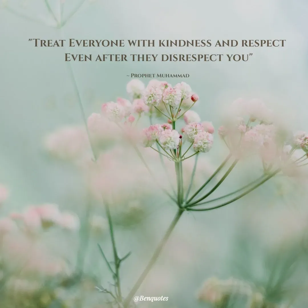 Quote by Ben - "Treat Everyone with kindness and respect 
Even after they disrespect you"

~ Prophet Muhammad  - Made using Quotes Creator App, Post Maker App