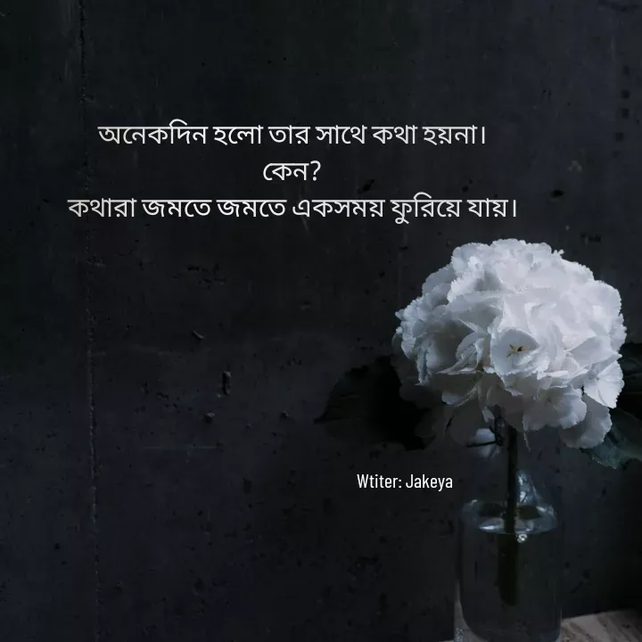 Quote by Jakeya Moni - অনেকদিন হলো তার সাথে কথা হয়না।
কেন?
কথারা জমতে জমতে একসময় ফুরিয়ে যায়।Wtiter: Jakeya - Made using Quotes Creator App, Post Maker App
