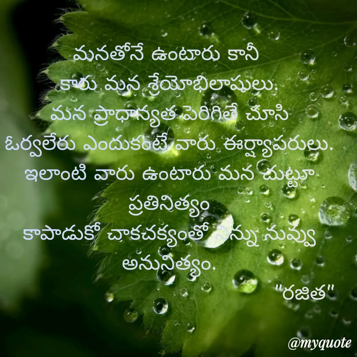 Quote by Rajitha Reddy Gaddam - మనతోనే ఉంటారు కానీ 
కారు మన శ్రేయోభిలాషులు.
మన ప్రాధాన్యత పెరిగితే చూసి
ఓర్వలేరు ఎందుకంటే వారు ఈర్ష్యాపరులు.
ఇలాంటి వారు ఉంటారు మన చుట్టూ ప్రతినిత్యం
కాపాడుకో చాకచక్యంతో నిన్ను నువ్వు అనునిత్యం.
                                       "రజిత" - Made using Quotes Creator App, Post Maker App
