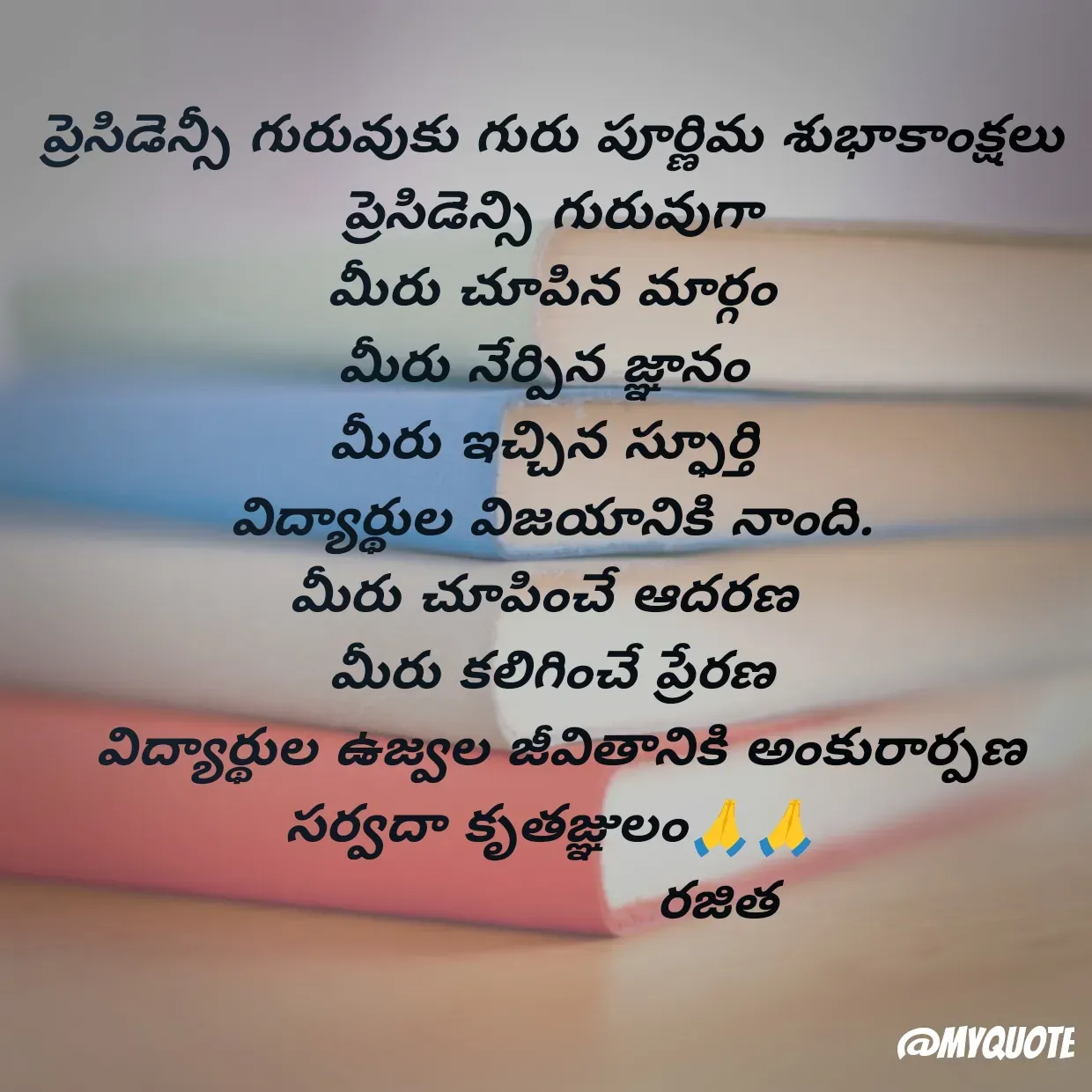 Quote by Rajitha Reddy Gaddam - ప్రెసిడెన్సీ గురువుకు గురు పూర్ణిమ శుభాకాంక్షలు
ప్రెసిడెన్సి గురువుగా
 మీరు చూపిన మార్గం 
మీరు నేర్పిన జ్ఞానం 
మీరు ఇచ్చిన స్ఫూర్తి 
విద్యార్థుల విజయానికి నాంది.
మీరు చూపించే ఆదరణ 
మీరు కలిగించే ప్రేరణ
 విద్యార్థుల ఉజ్వల జీవితానికి అంకురార్పణ
సర్వదా కృతజ్ఞులం🙏🙏
                   రజిత - Made using Quotes Creator App, Post Maker App