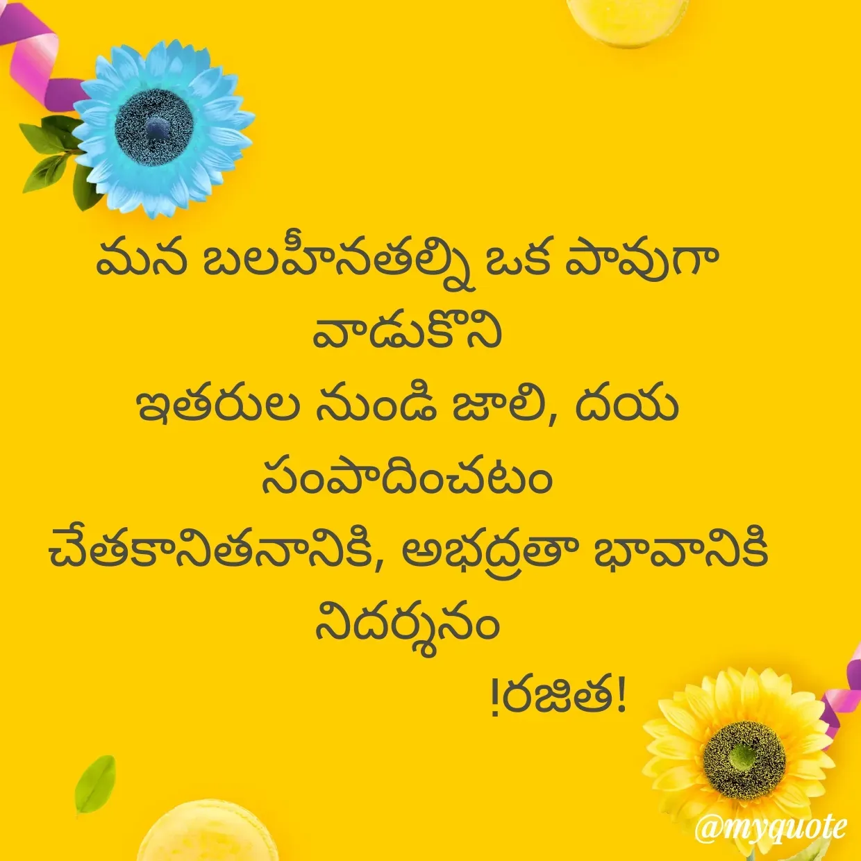 Quote by Rajitha Reddy Gaddam - మన బలహీనతల్ని ఒక పావుగా వాడుకొని
ఇతరుల నుండి జాలి, దయ సంపాదించటం
చేతకానితనానికి, అభద్రతా భావానికి నిదర్శనం
                       !రజిత! - Made using Quotes Creator App, Post Maker App