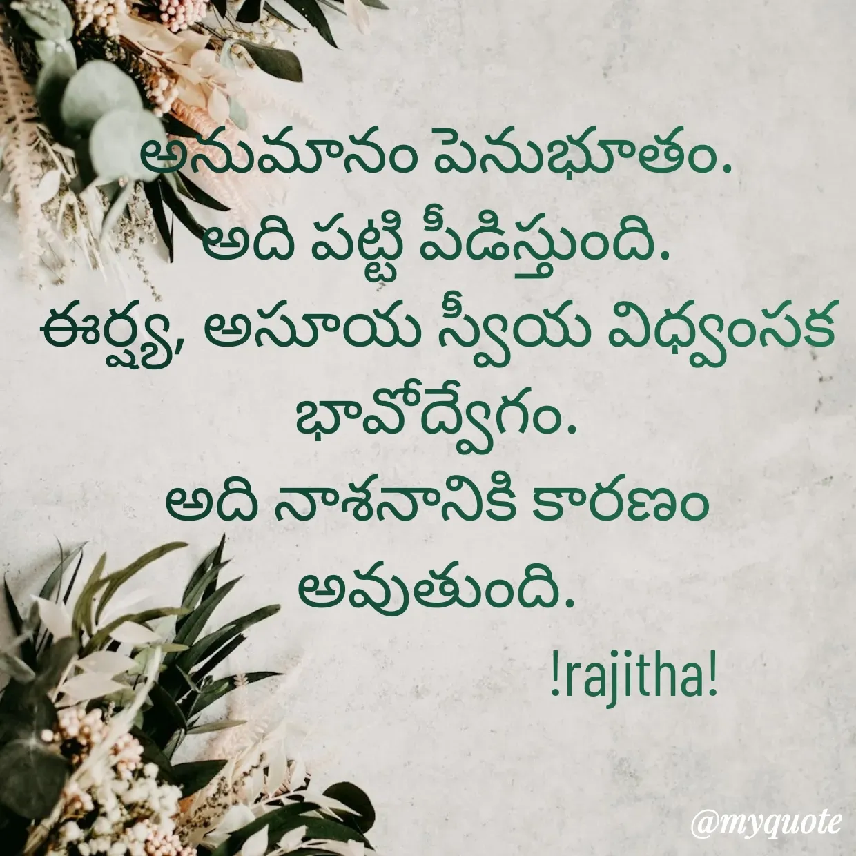 Quote by Rajitha Reddy Gaddam - అనుమానం పెనుభూతం.
అది పట్టి పీడిస్తుంది.
ఈర్ష్య, అసూయ స్వీయ విధ్వంసక భావోద్వేగం.
అది నాశనానికి కారణం అవుతుంది.
                              !rajitha! - Made using Quotes Creator App, Post Maker App