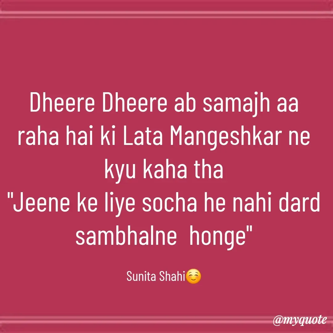 Quote by 🐯🐯 - Dheere Dheere ab samajh aa raha hai ki Lata Mangeshkar ne kyu kaha tha
"Jeene ke liye socha he nahi dard sambhalne  honge"

Sunita Shahi☺️ - Made using Quotes Creator App, Post Maker App