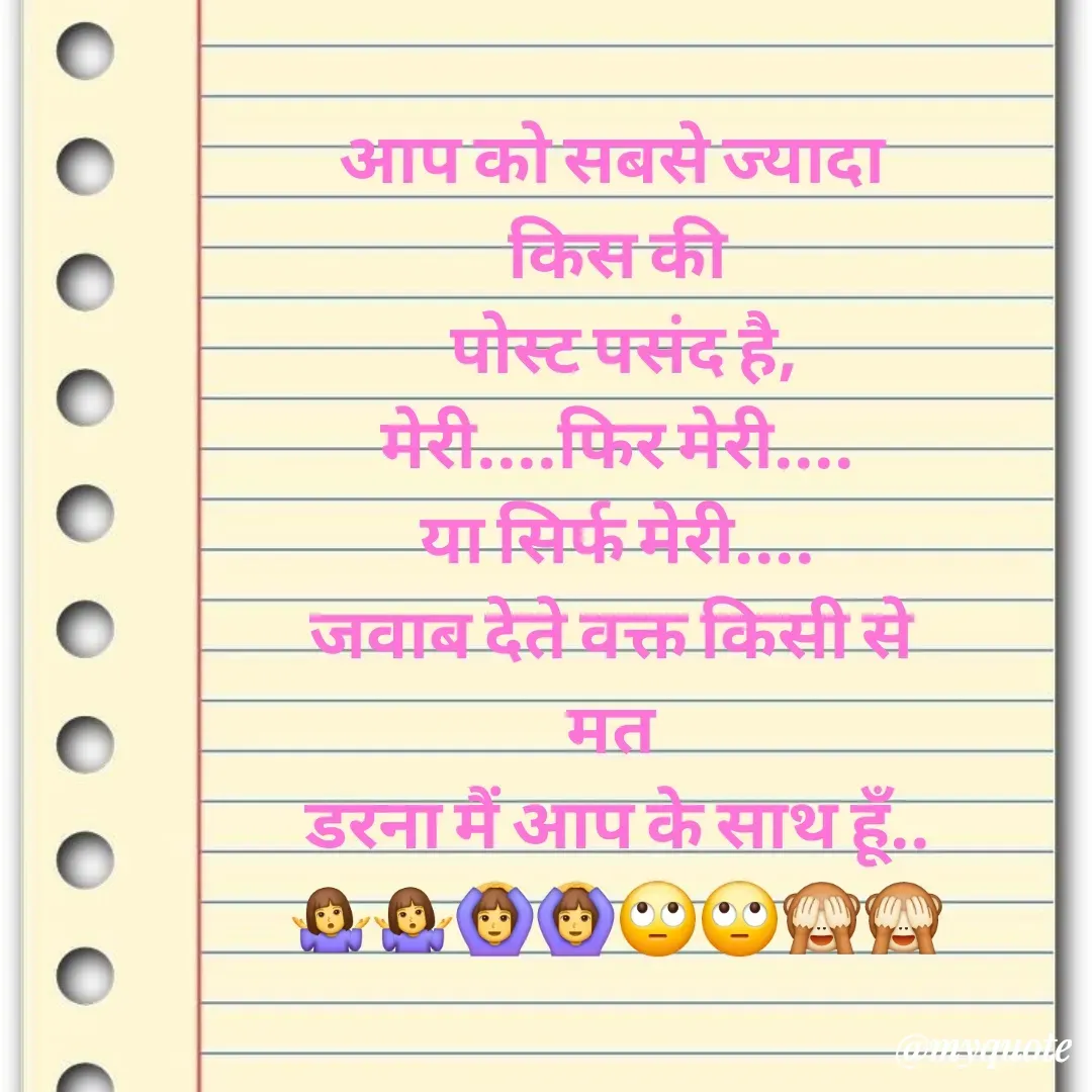 Quote by 🐯🐯 - आप को सबसे ज्यादा 
किस की
 पोस्ट पसंद है,
मेरी....फिर मेरी....
या सिर्फ मेरी....
जवाब देते वक्त किसी से 
मत 
डरना मैं आप के साथ हूँ..
🤷‍♀️🤷‍♀️🙆‍♀️🙆‍♀️🙄🙄🙈🙈 - Made using Quotes Creator App, Post Maker App