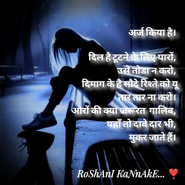 Quote by RoShAnI KaNnAkE - अर्ज किया है। 

दिल है टूटने के लिए यारों, 
उसे तोडा न करो, 
दिमाग के है सौदे रिश्ते को यू
तार तार ना करो। 
औरों की क्या जरूरत  गालिब, 
यहाँ तो दावे दार भी, 
मुकर जाते हैं।  - Made using Quotes Creator App, Post Maker App