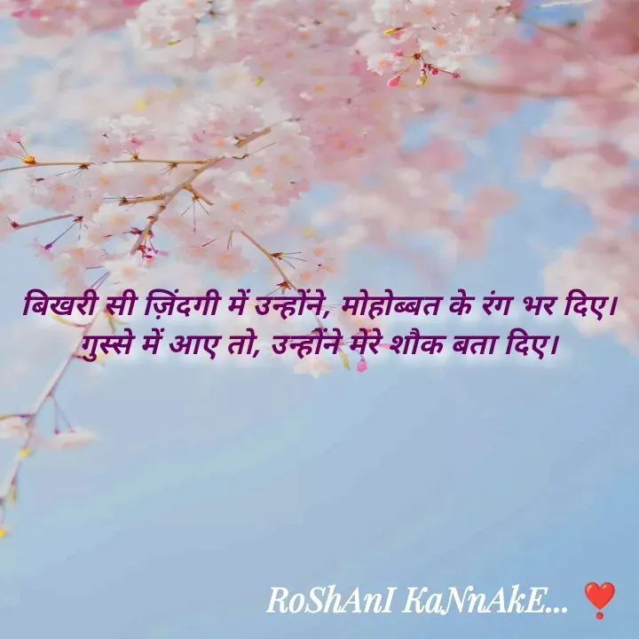 Quote by RoShAnI KaNnAkE - बिखरी सी ज़िंदगी में उन्होंने, मोहोब्बत के रंग भर दिए। 
गुस्से में आए तो, उन्होंने मेरे शौक बता दिए।  - Made using Quotes Creator App, Post Maker App
