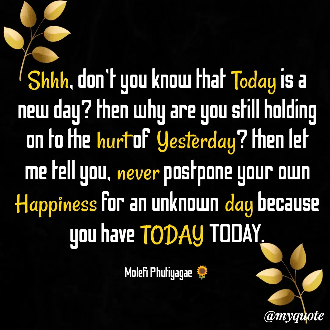 Quote by molefi phutiyagae - Shhh, don't you know that Today is a new day? then why are you still holding on to the hurt of Yesterday? then let me tell you, never postpone your own Happiness for an unknown day because you have TODAY TODAY.

Molefi Phutiyagae 🌻 - Made using Quotes Creator App, Post Maker App