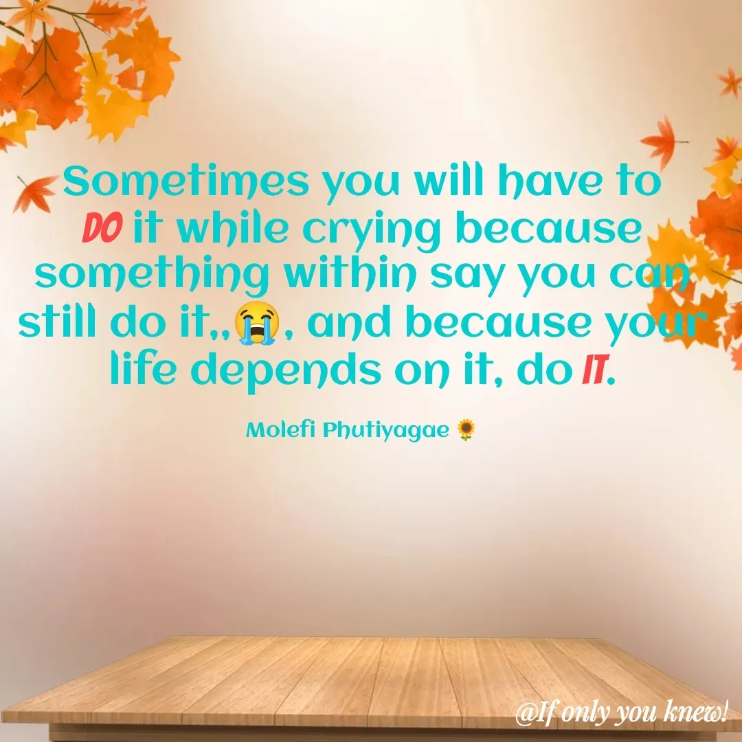 Quote by molefi phutiyagae - Sometimes you will have to do it while crying because something within say you can still do it,,😭, and because your life depends on it, do it.

Molefi Phutiyagae 🌻 - Made using Quotes Creator App, Post Maker App