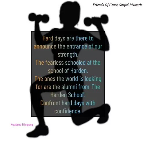 Quotes by Afia Asor - Hard days are there to announce the entrance of our strength.
The fearless schooled at the school of Harden.
The ones the world is looking for are the alumni from 'The Harden School'.
Confront hard days with confidence.

Kwabena Frimpong 