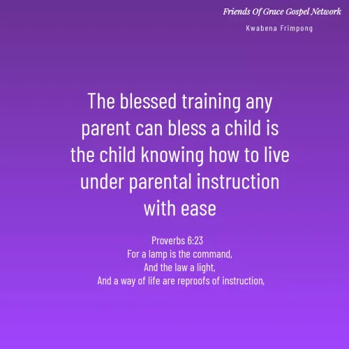 Quotes by Afia Asor - The blessed training any parent can bless a child is the child knowing how to live under parental instruction with ease

Proverbs 6:23  
 For a lamp is the command, 
And the law a light,
 And a way of life are reproofs of instruction,


Kwabena Frimpong 
