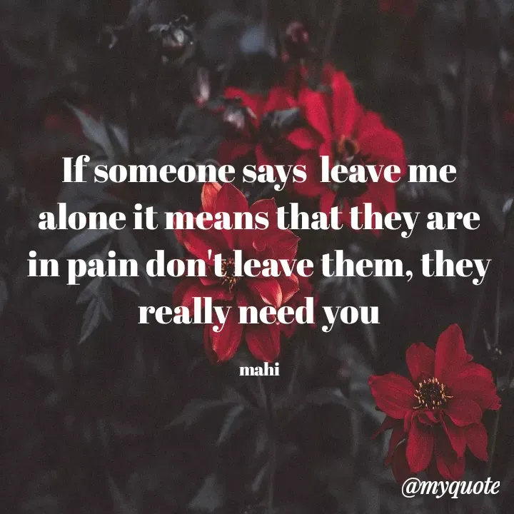 Quote by Chikki:) - If someone says  leave me alone it means that they are in pain don't leave them, they really need you

mahi - Made using Quotes Creator App, Post Maker App