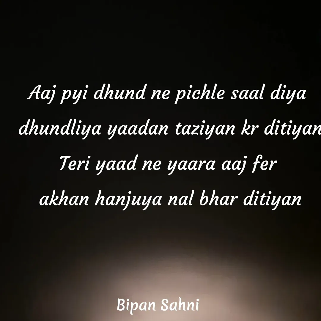 Quote by Bipan Sahni - Aaj pyi dhund ne pichle saal diya 
dhundliya yaadan taziyan kr ditiyan
Teri yaad ne yaara aaj fer 
akhan hanjuya nal bhar ditiyan - Made using Quotes Creator App, Post Maker App