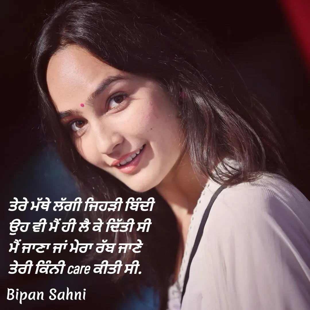 Quote by Bipan Sahni - ਤੇਰੇ ਮੱਥੇ ਲੱਗੀ ਜਿਹੜੀ ਬਿੰਦੀ 
ਉਹ ਵੀ ਮੈਂ ਹੀ ਲੈ ਕੇ ਦਿੱਤੀ ਸੀ 
ਮੈਂ ਜਾਣਾ ਜਾਂ ਮੇਰਾ ਰੱਬ ਜਾਣੇ 
ਤੇਰੀ ਕਿੰਨੀ care ਕੀਤੀ ਸੀ. - Made using Quotes Creator App, Post Maker App