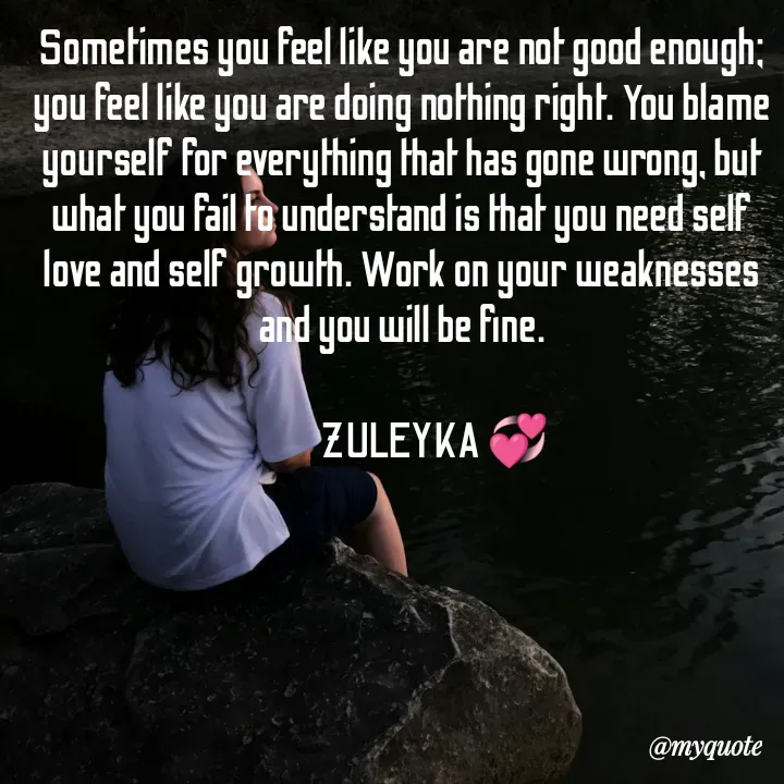 Quote by Jalika Kinteh - Sometimes you feel like you are not good enough; you feel like you are doing nothing right. You blame yourself for everything that has gone wrong, but what you fail to understand is that you need self love and self growth. Work on your weaknesses and you will be fine.

          ZULEYKA 💞 - Made using Quotes Creator App, Post Maker App