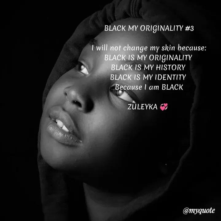 Quote by Jalika Kinteh - BLACK MY ORIGINALITY #3

I will not change my skin because:
BLACK IS MY ORIGINALITY 
BLACK IS MY HISTORY 
BLACK IS MY IDENTITY 
Because I am BLACK

ZULEYKA 💞 
 - Made using Quotes Creator App, Post Maker App