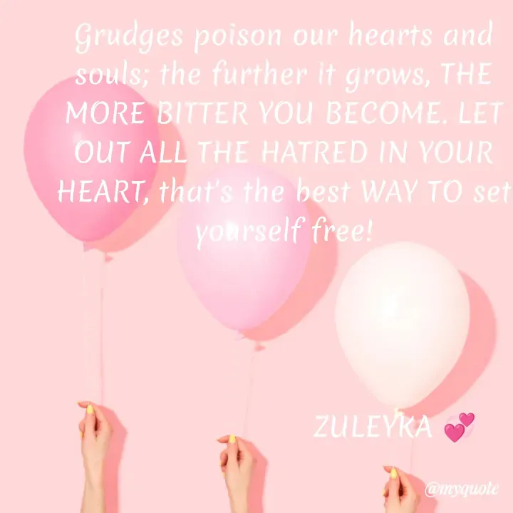 Quote by Jalika Kinteh - Grudges poison our hearts and souls; the further it grows, THE MORE BITTER YOU BECOME. LET OUT ALL THE HATRED IN YOUR HEART, that's the best WAY TO set yourself free!

                   
                   

                        ZULEYKA 💞 - Made using Quotes Creator App, Post Maker App