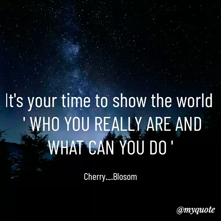 Quote by ~Cherry._.Blossom~ - It's your time to show the world 
 ' WHO YOU REALLY ARE AND WHAT CAN YOU DO '

Cherry._.Blosom - Made using Quotes Creator App, Post Maker App