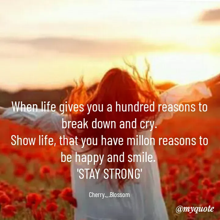 Quote by ~Cherry._.Blossom~ - When life gives you a hundred reasons to break down and cry.
Show life, that you have millon reasons to be happy and smile. 
'STAY STRONG'

Cherry._.Blossom - Made using Quotes Creator App, Post Maker App