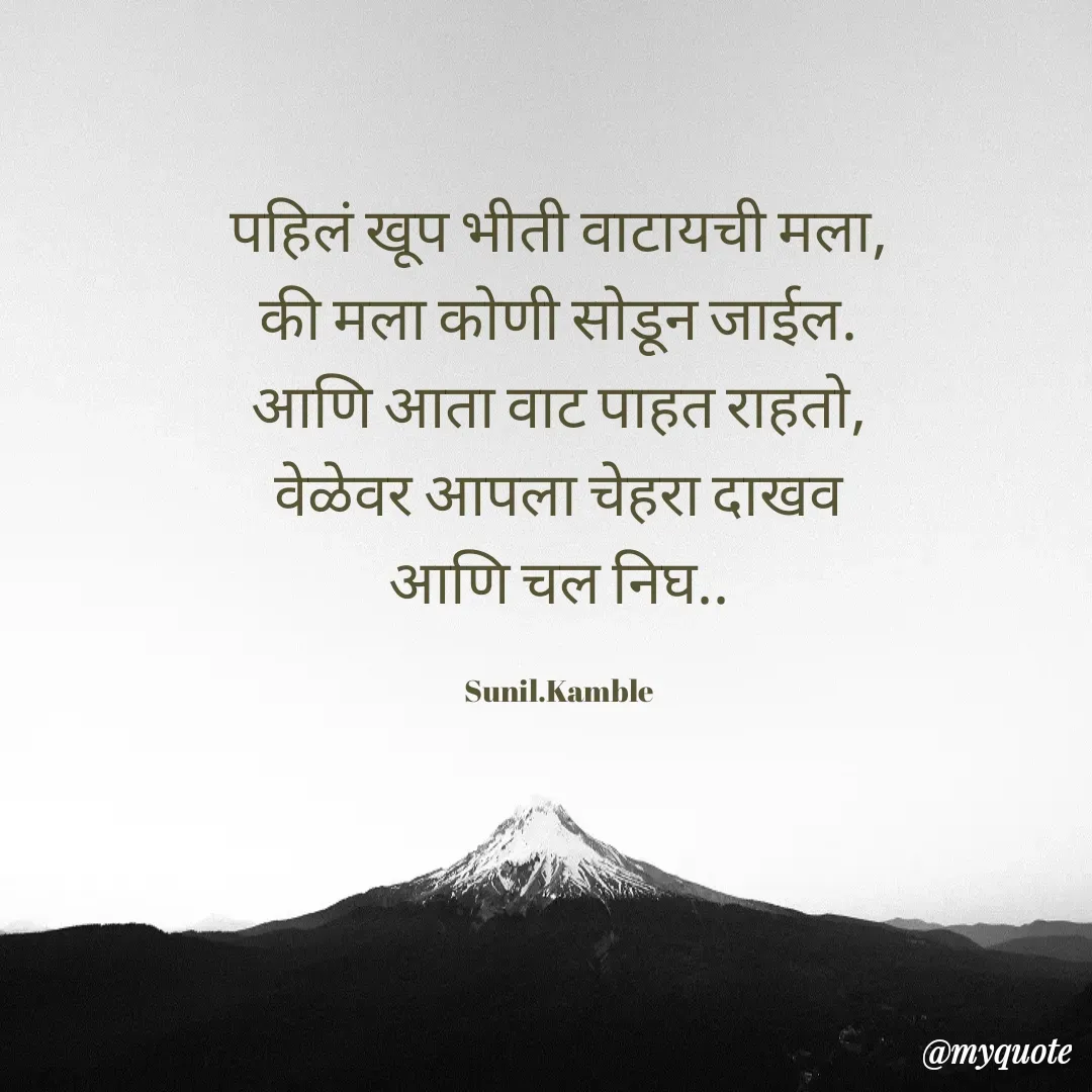 Quote by Sunil Kamble - पहिलं खूप भीती वाटायची मला,
की मला कोणी सोडून जाईल.
आणि आता वाट पाहत राहतो,
वेळेवर आपला चेहरा दाखव
आणि चल निघ..

Sunil.Kamble - Made using Quotes Creator App, Post Maker App