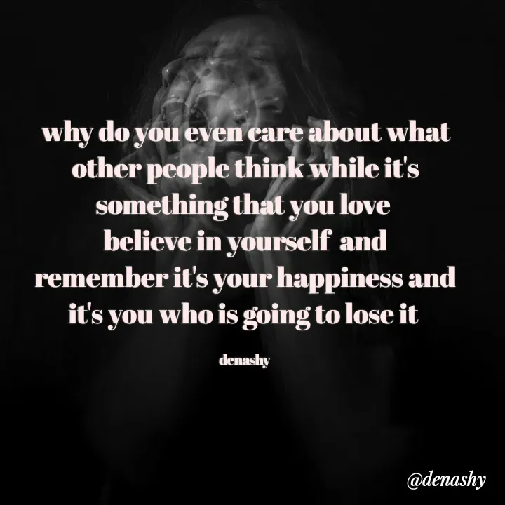 Quote by denashy - why do you even care about what other people think while it's something that you love 
believe in yourself  and remember it's your happiness and it's you who is going to lose it 

denashy  - Made using Quotes Creator App, Post Maker App