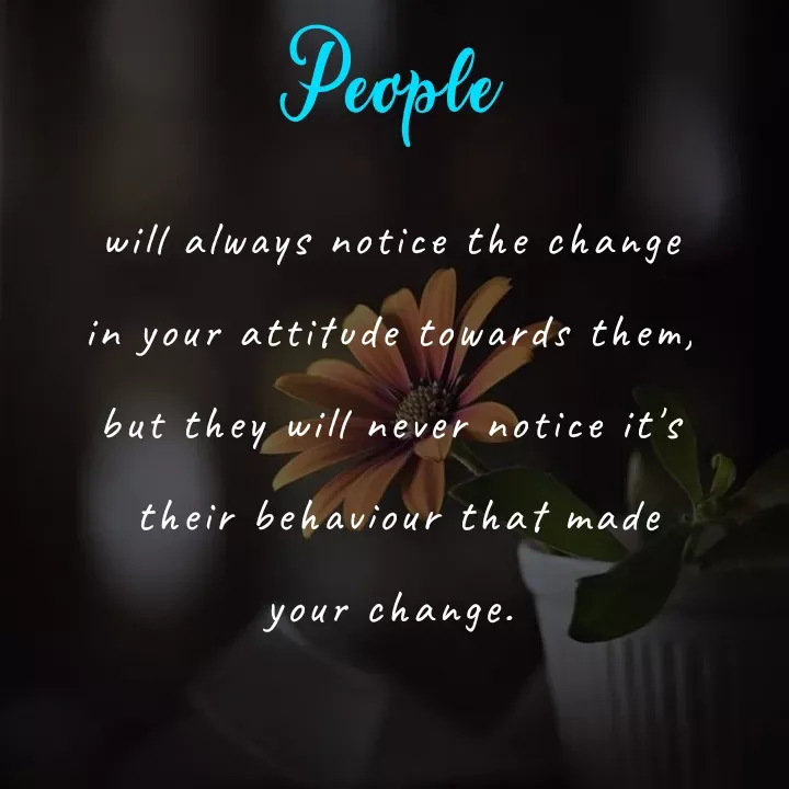 Quote by Akifa🌹 - People
will always notice the change
in your attitude towards them,
but they will never notice it's
 their behaviour that made
your change.
 - Made using Quotes Creator App, Post Maker App