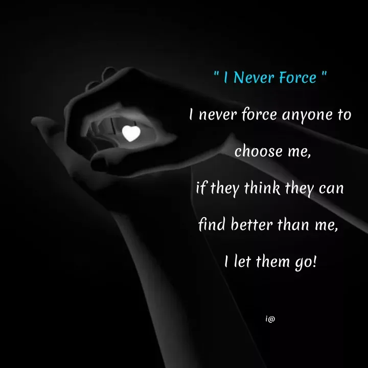 Quote by Akifa🌹 - " I Never Force "
I never force anyone to
 choose me,
if they think they can
find better than me, 
I let them go!

i@ - Made using Quotes Creator App, Post Maker App