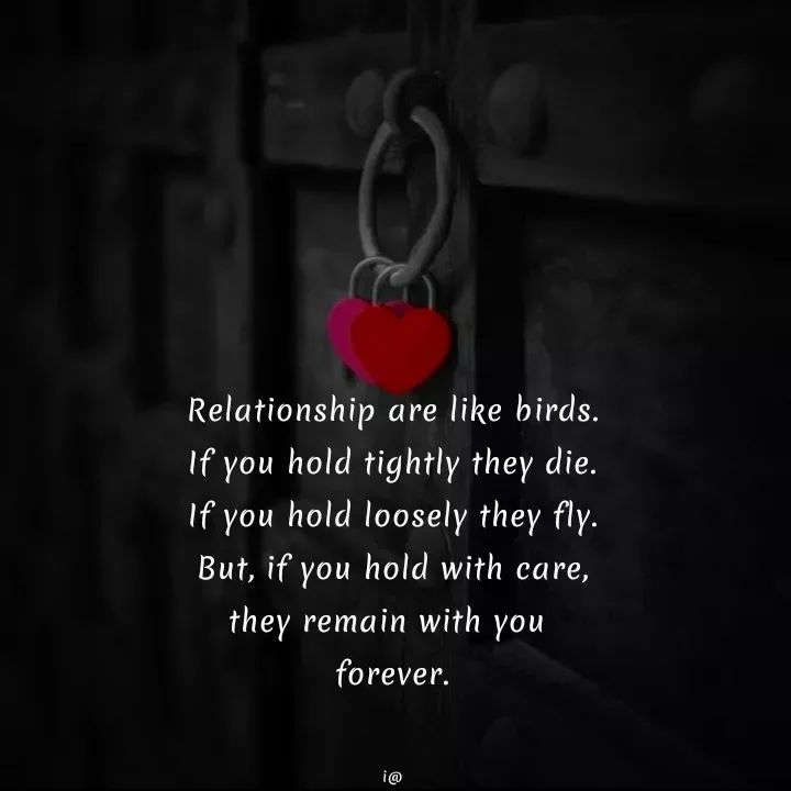 Quote by Akifa🌹 - Relationship are like birds.
If you hold tightly they die.
If you hold loosely they fly.
But, if you hold with care,
they remain with you 
forever.


i@ - Made using Quotes Creator App, Post Maker App