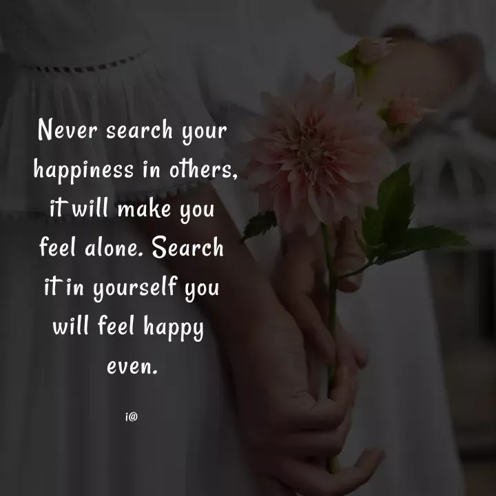 Quote by Akifa🌹 - Never search your
 happiness in others,
it will make you
feel alone. Search
it in yourself you
will feel happy 
even.

i@ - Made using Quotes Creator App, Post Maker App
