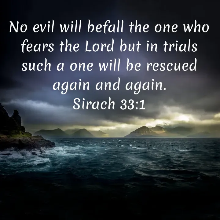 Quote by Felsi D'souza - No evil will befall the one who fears the Lord but in trials such a one will be rescued again and again.
Sirach 33:1 - Made using Quotes Creator App, Post Maker App
