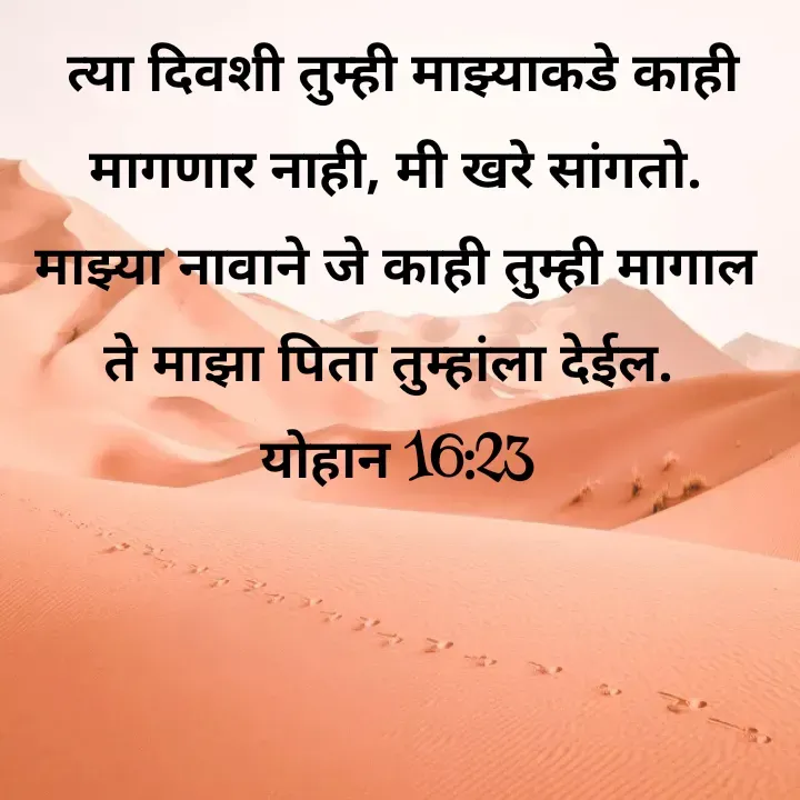 Quote by Felsi D'souza -  त्या दिवशी तुम्ही माझ्याकडे काही मागणार नाही, मी खरे सांगतो. माझ्या नावाने जे काही तुम्ही मागाल ते माझा पिता तुम्हांला देईल. 
योहान 16:23
 

 - Made using Quotes Creator App, Post Maker App