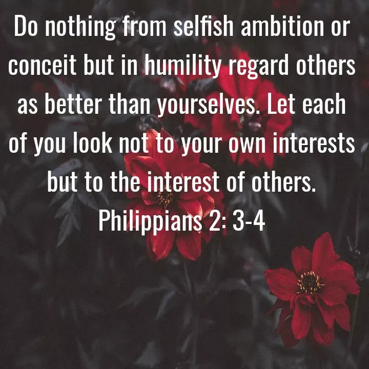 Quote by Felsi D'souza - Do nothing from selfish ambition or conceit but in humility regard others as better than yourselves. Let each of you look not to your own interests but to the interest of others.
Philippians 2: 3-4 - Made using Quotes Creator App, Post Maker App