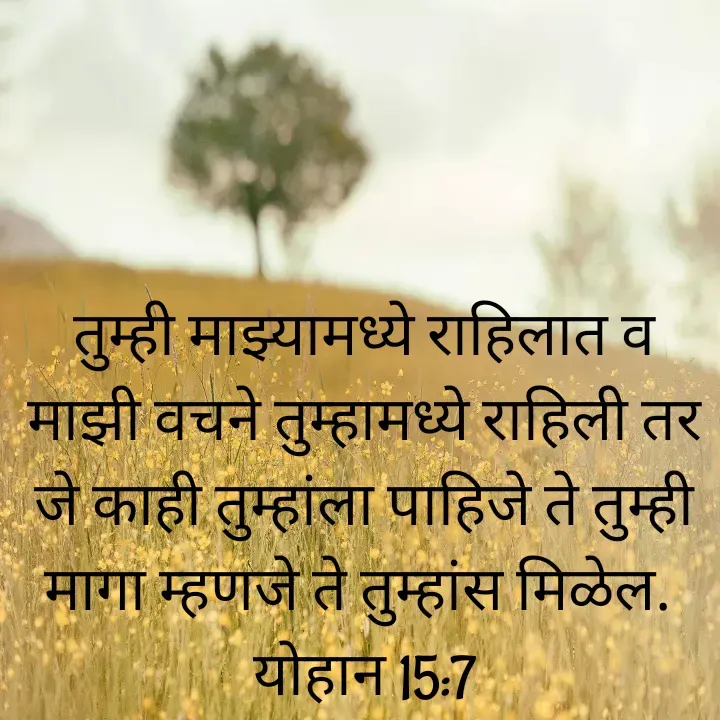 Quote by Felsi D'souza - तुम्ही माझ्यामध्ये राहिलात व माझी वचने तुम्हामध्ये राहिली तर जे काही तुम्हांला पाहिजे ते तुम्ही मागा म्हणजे ते तुम्हांस मिळेल. 
योहान 15:7

 - Made using Quotes Creator App, Post Maker App