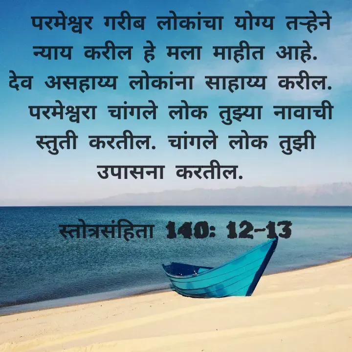 Quote by Felsi D'souza -  परमेश्वर गरीब लोकांचा योग्य तऱ्हेने न्याय करील हे मला माहीत आहे.           देव असहाय्य लोकांना साहाय्य करील. 
 परमेश्वरा चांगले लोक तुझ्या नावाची स्तुती करतील. चांगले लोक तुझी उपासना करतील. 

स्तोत्रसंहिता 140: 12-13

 - Made using Quotes Creator App, Post Maker App