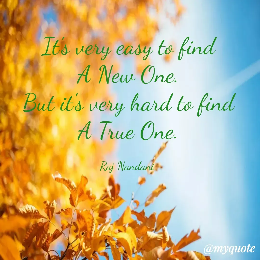 Quote by Raj Nandani - It's very easy to find
A New One.
But it's very hard to find
A True One.

Raj Nandani  - Made using Quotes Creator App, Post Maker App