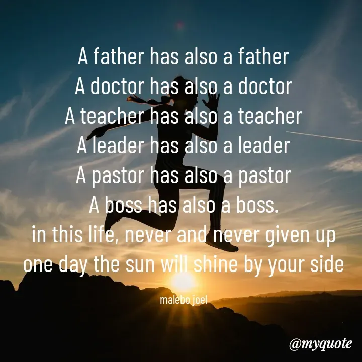 Quote by Malebo Joel - A father has also a father
A doctor has also a doctor
A teacher has also a teacher
A leader has also a leader
A pastor has also a pastor
A boss has also a boss.
in this life, never and never given up
one day the sun will shine by your side

malebo joel - Made using Quotes Creator App, Post Maker App