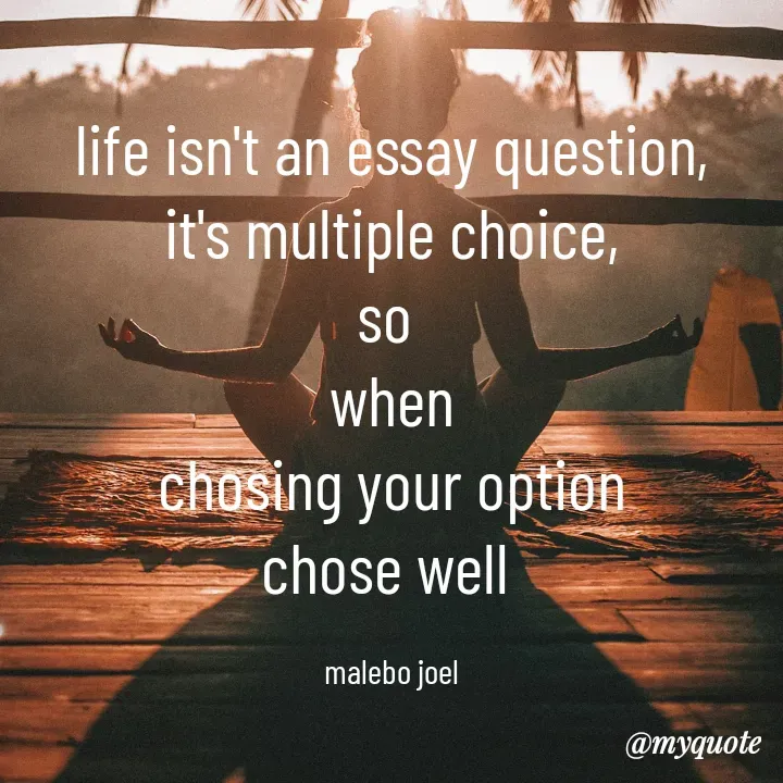 Quote by Malebo Joel - life isn't an essay question,
it's multiple choice,
so 
when
chosing your option
chose well 

malebo joel - Made using Quotes Creator App, Post Maker App