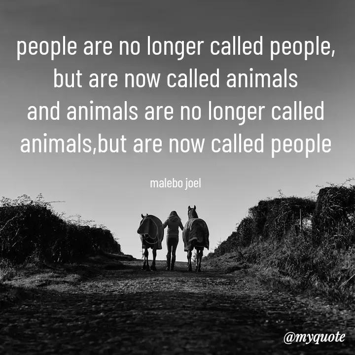 Quote by Malebo Joel - people are no longer called people, but are now called animals
and animals are no longer called animals,but are now called people

malebo joel - Made using Quotes Creator App, Post Maker App