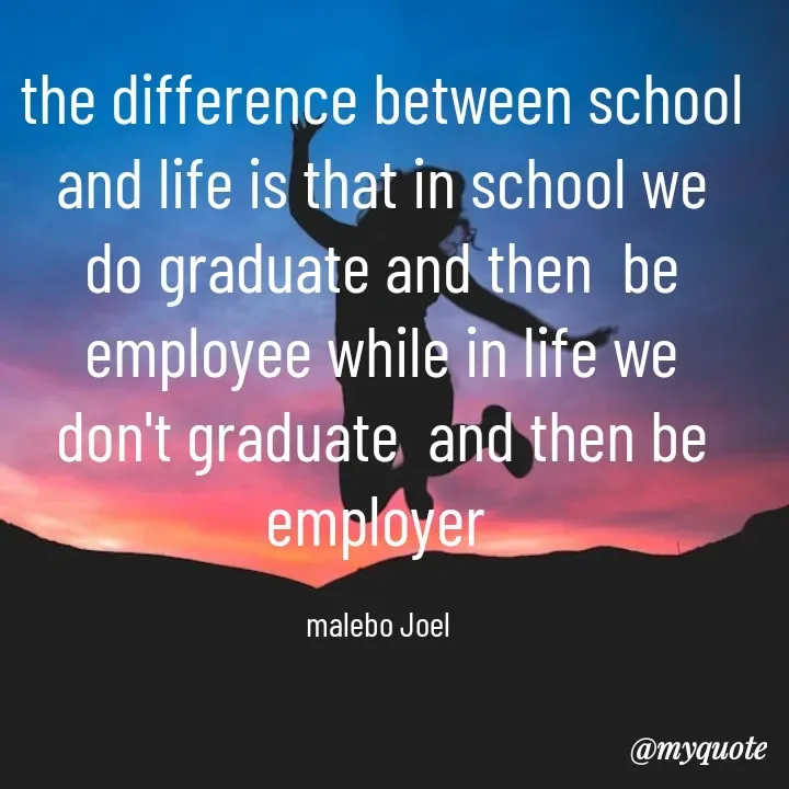 Quote by Malebo Joel - the difference between school and life is that in school we do graduate and then  be employee while in life we don't graduate  and then be employer 

malebo Joel  - Made using Quotes Creator App, Post Maker App
