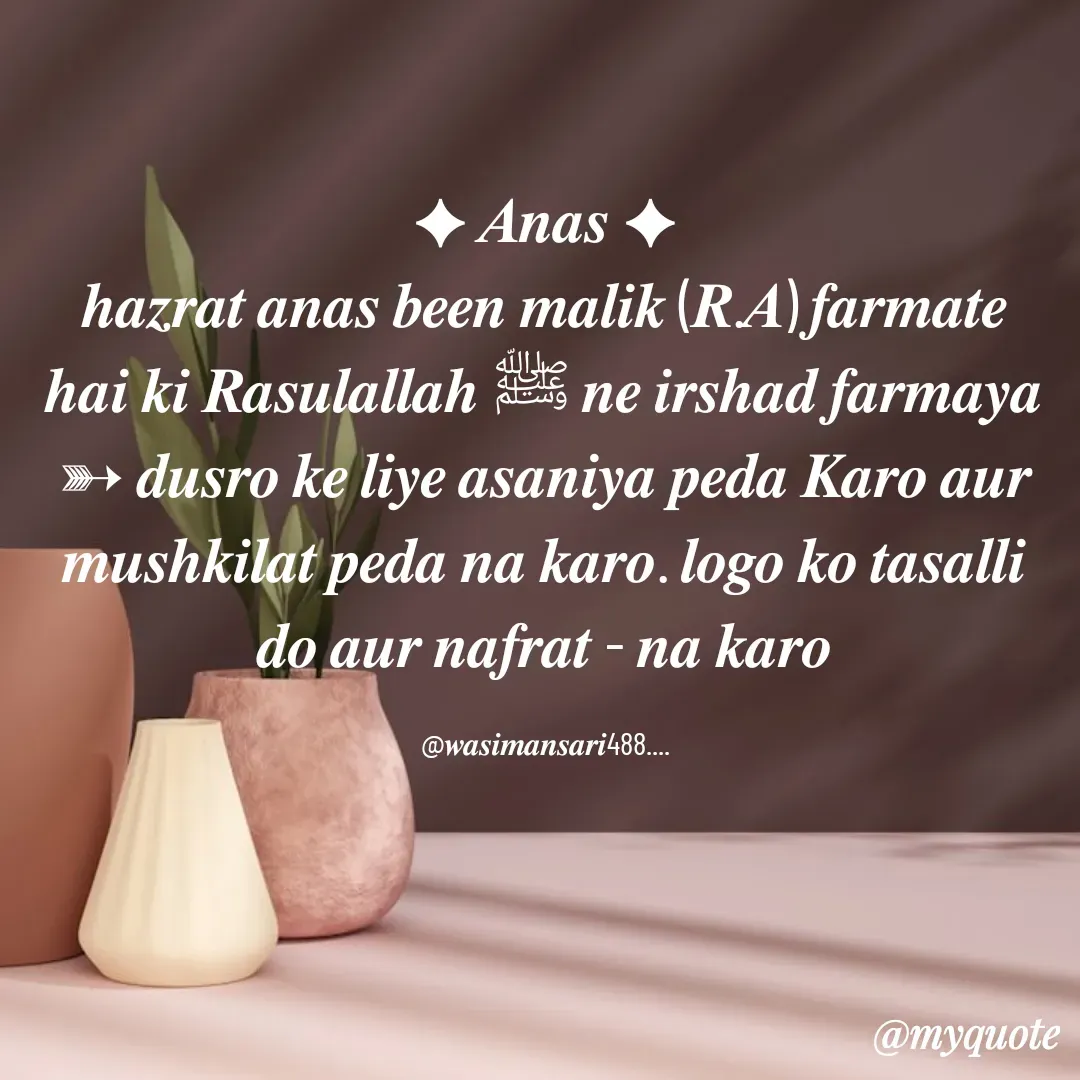 Quote by wasim Ansari - ✦ 𝑨𝒏𝒂𝒔 ✦
𝒉𝒂𝒛𝒓𝒂𝒕 𝒂𝒏𝒂𝒔 𝒃𝒆𝒆𝒏 𝒎𝒂𝒍𝒊𝒌 (𝑹.𝑨) 𝒇𝒂𝒓𝒎𝒂𝒕𝒆 𝒉𝒂𝒊 𝒌𝒊 𝑹𝒂𝒔𝒖𝒍𝒂𝒍𝒍𝒂𝒉 ﷺ 𝒏𝒆 𝒊𝒓𝒔𝒉𝒂𝒅 𝒇𝒂𝒓𝒎𝒂𝒚𝒂 ➳ 𝒅𝒖𝒔𝒓𝒐 𝒌𝒆 𝒍𝒊𝒚𝒆 𝒂𝒔𝒂𝒏𝒊𝒚𝒂 𝒑𝒆𝒅𝒂 𝑲𝒂𝒓𝒐 𝒂𝒖𝒓 𝒎𝒖𝒔𝒉𝒌𝒊𝒍𝒂𝒕 𝒑𝒆𝒅𝒂 𝒏𝒂 𝒌𝒂𝒓𝒐. 𝒍𝒐𝒈𝒐 𝒌𝒐 𝒕𝒂𝒔𝒂𝒍𝒍𝒊 𝒅𝒐 𝒂𝒖𝒓 𝒏𝒂𝒇𝒓𝒂𝒕 - 𝒏𝒂 𝒌𝒂𝒓𝒐

@𝒘𝒂𝒔𝒊𝒎𝒂𝒏𝒔𝒂𝒓𝒊488.... - Made using Quotes Creator App, Post Maker App