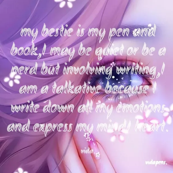 Quote by vida pens. - my bestie is my pen and book,I may be quiet or be a nerd but involving writing,I am a talkative because I write down all my emotions and express my mind/ heart.

vida. - Made using Quotes Creator App, Post Maker App