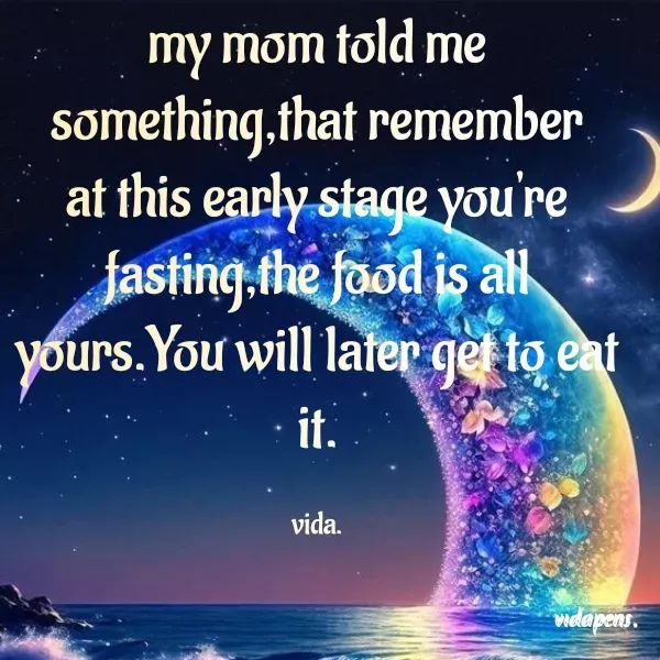 Quote by vida..... - my mom told me something,that remember at this early stage you're fasting,the food is all yours.You will later get to eat it.

vida. - Made using Quotes Creator App, Post Maker App