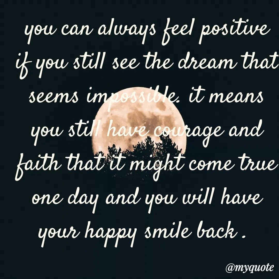 Quote by unknown diary - you can always feel positive if you still see the dream that seems impossible. it means you still have courage and faith that it might come true one day and you will have your happy smile back .  - Made using Quotes Creator App, Post Maker App