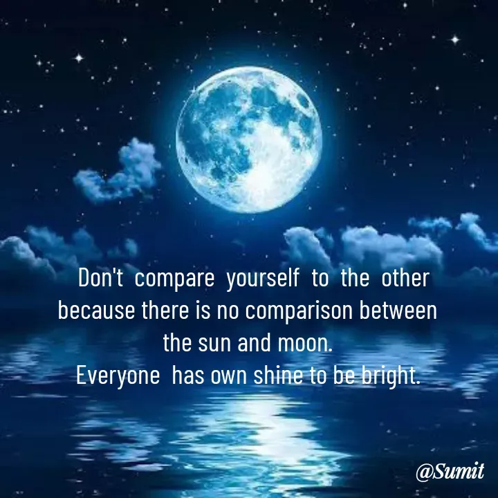 Quote by Sumit Rajawat -   Don't  compare  yourself  to  the  other  because there is no comparison between the sun and moon.
 Everyone  has own shine to be bright. 
 - Made using Quotes Creator App, Post Maker App
