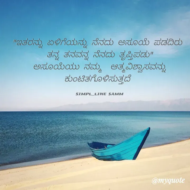 Quote by simpl_line - "ಇತರನ್ನು ಏಳಿಗೆಯನ್ನು ನೆನದು ಅಸೂಯೆ ಪಡದಿರು 
ತನ್ನ ತನವನ್ನ ನೆನದು ತೃಪ್ತಿಪಡು"
ಅಸೂಯೆಯು ನಮ್ಮ  ಆತ್ಮವಿಶ್ವಾಸವನ್ನು ಕುಂಟಿತಗೊಳಿಸುತ್ತದೆ 

simpl_line samm - Made using Quotes Creator App, Post Maker App
