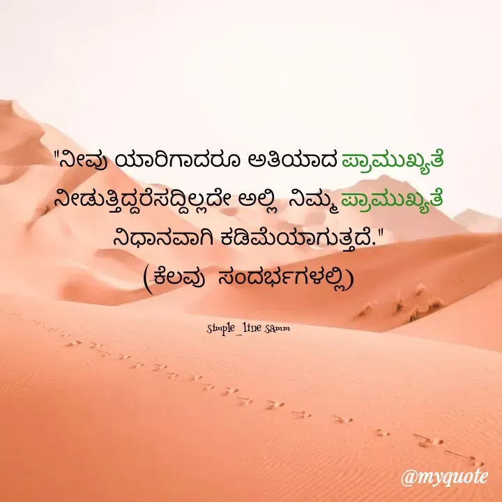 Quote by simpl_line - "ನೀವು ಯಾರಿಗಾದರೂ ಅತಿಯಾದ ಪ್ರಾಮುಖ್ಯತೆ ನೀಡುತ್ತಿದ್ದರೆಸದ್ದಿಲ್ಲದೇ ಅಲ್ಲಿ  ನಿಮ್ಮ ಪ್ರಾಮುಖ್ಯತೆ ನಿಧಾನವಾಗಿ ಕಡಿಮೆಯಾಗುತ್ತದೆ."
(ಕೆಲವು  ಸಂದರ್ಭಗಳಲ್ಲಿ)

simple_line samm - Made using Quotes Creator App, Post Maker App