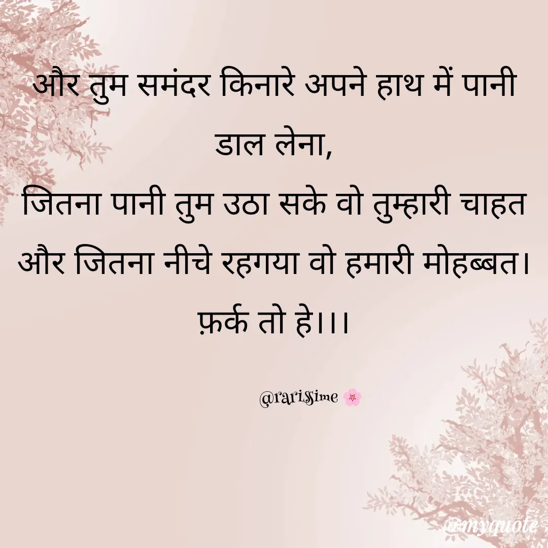 Quote by Rarissime 🌸 - और तुम समंदर किनारे अपने हाथ में पानी डाल लेना,
जितना पानी तुम उठा सके वो तुम्हारी चाहत और जितना नीचे रहगया वो हमारी मोहब्बत।
फ़र्क तो हे।।।

                @rarissime 🌸 - Made using Quotes Creator App, Post Maker App